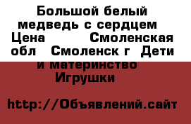 Большой белый медведь с сердцем › Цена ­ 500 - Смоленская обл., Смоленск г. Дети и материнство » Игрушки   